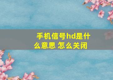 手机信号hd是什么意思 怎么关闭